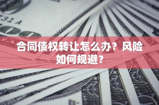 武汉合同债权转让怎么办？风险如何规避？