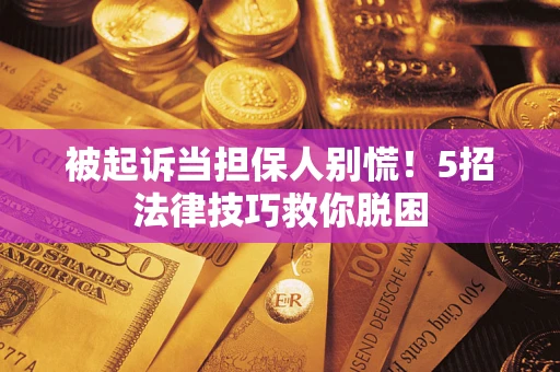 武汉被起诉当担保人别慌！5招法律技巧救你脱困