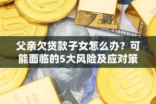 武汉父亲欠贷款子女怎么办？可能面临的5大风险及应对策略