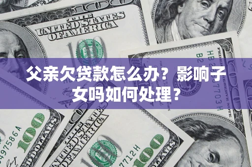 武汉父亲欠贷款怎么办？影响子女吗如何处理？