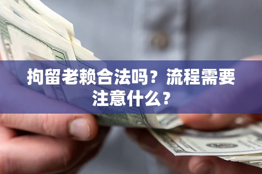 武汉拘留老赖合法吗？流程需要注意什么？