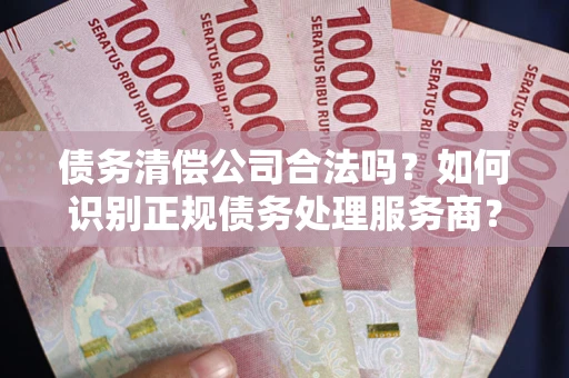 武汉债务清偿公司合法吗？如何识别正规债务处理服务商？