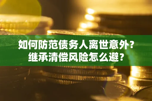 武汉如何防范债务人离世意外？继承清偿风险怎么避？