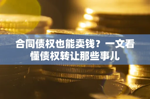 武汉合同债权也能卖钱？一文看懂债权转让那些事儿