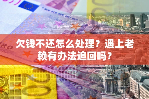 武汉欠钱不还怎么处理？遇上老赖有办法追回吗？
