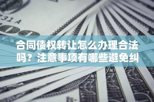 武汉合同债权转让怎么办理合法吗？注意事项有哪些避免纠纷？