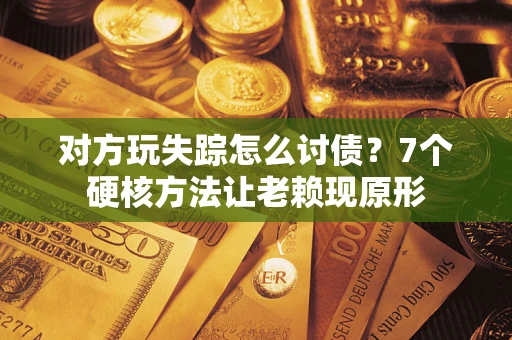 武汉对方玩失踪怎么讨债？7个硬核方法让老赖现原形