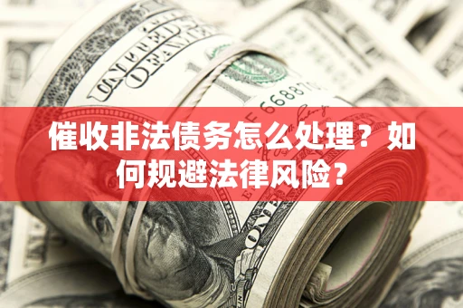 武汉催收非法债务怎么处理？如何规避法律风险？