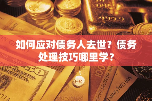 武汉如何应对债务人去世？债务处理技巧哪里学？