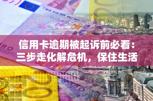 武汉信用卡逾期被起诉前必看：三步走化解危机，保住生活尊严