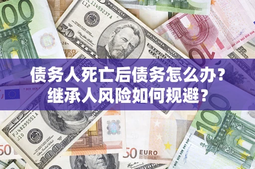 武汉债务人死亡后债务怎么办？继承人风险如何规避？
