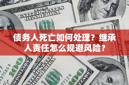 武汉债务人死亡如何处理？继承人责任怎么规避风险？
