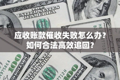 武汉应收账款催收失败怎么办？如何合法高效追回？