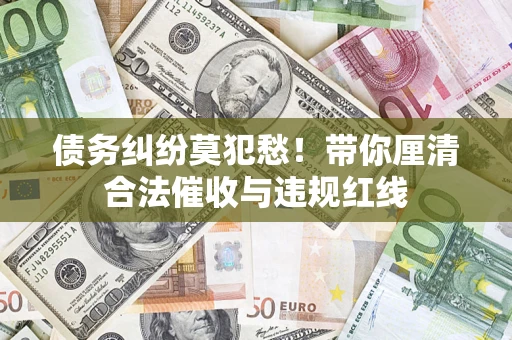 武汉债务纠纷莫犯愁！带你厘清合法催收与违规红线