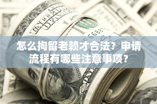 武汉怎么拘留老赖才合法？申请流程有哪些注意事项？