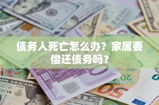 武汉债务人死亡怎么办？家属要偿还债务吗？