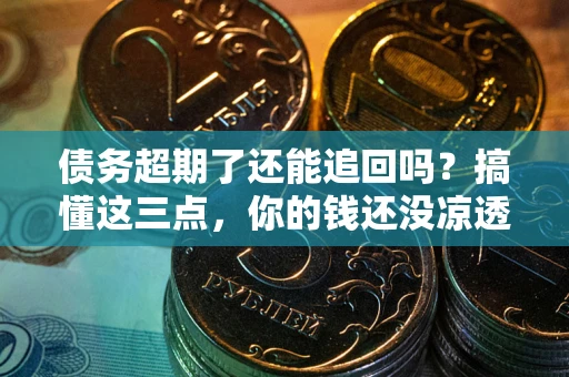武汉债务超期了还能追回吗？搞懂这三点，你的钱还没凉透