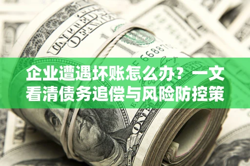 武汉企业遭遇坏账怎么办？一文看清债务追偿与风险防控策略