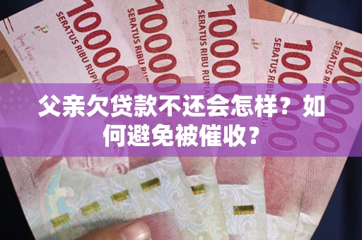 武汉父亲欠贷款不还会怎样？如何避免被催收？