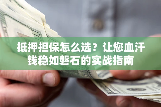 武汉抵押担保怎么选？让您血汗钱稳如磐石的实战指南