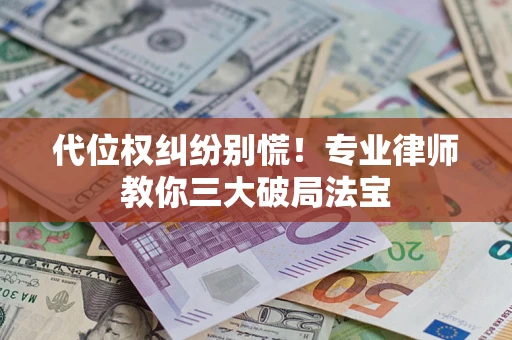 武汉代位权纠纷别慌！专业律师教你三大破局法宝