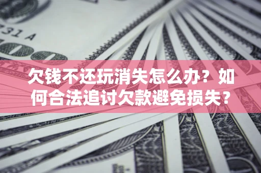 武汉欠钱不还玩消失怎么办?如何合法追讨欠款避免损失? 武汉欠钱不还玩消失怎么办?如何合法追讨欠款避免损失?