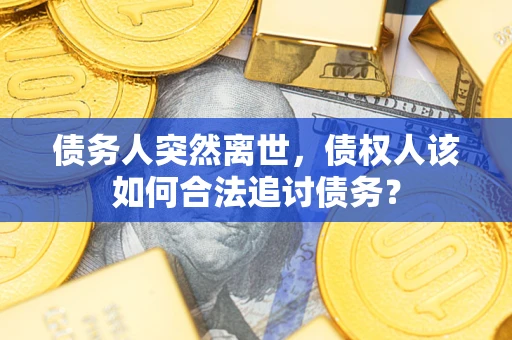 武汉债务人突然离世，债权人该如何合法追讨债务？