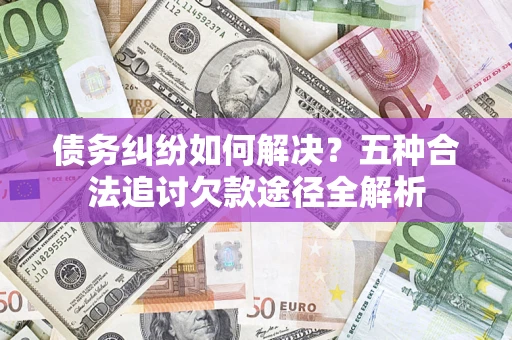 武汉债务纠纷如何解决？五种合法追讨欠款途径全解析