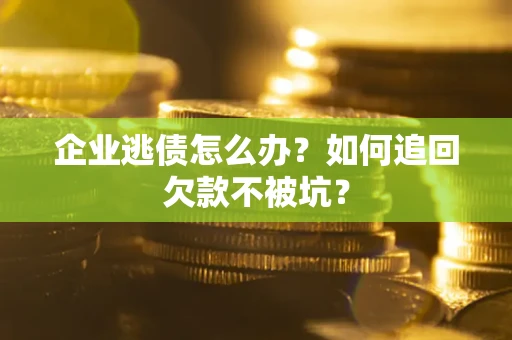 武汉企业逃债怎么办？如何追回欠款不被坑？