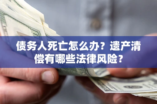 武汉债务人死亡怎么办？遗产清偿有哪些法律风险？