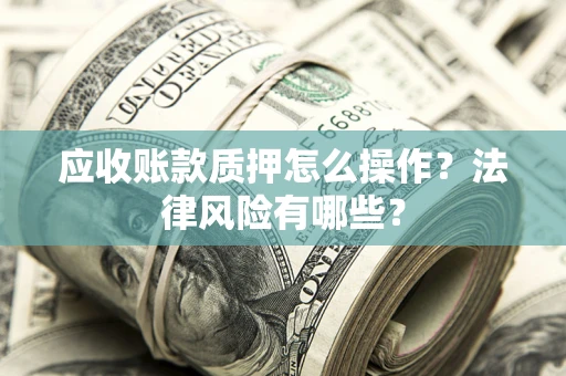 武汉应收账款质押怎么操作？法律风险有哪些？