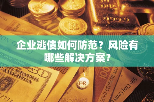 武汉企业逃债如何防范？风险有哪些解决方案？