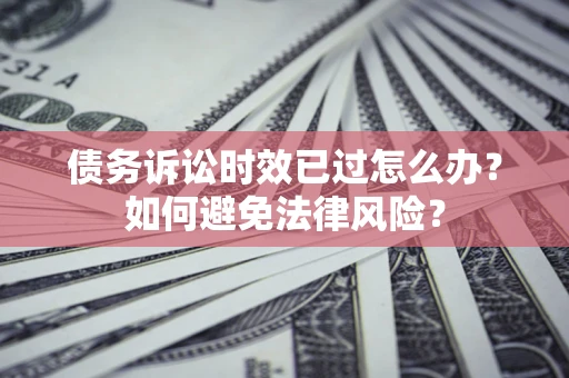 武汉债务诉讼时效已过怎么办？如何避免法律风险？