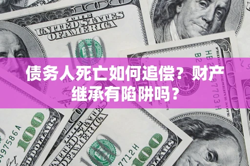 武汉债务人死亡如何追偿？财产继承有陷阱吗？