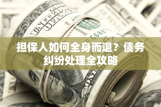 武汉担保人如何全身而退？债务纠纷处理全攻略