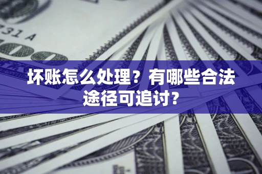 武汉坏账怎么处理？有哪些合法途径可追讨？