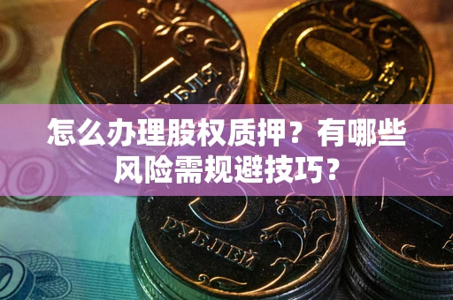 武汉怎么办理股权质押？有哪些风险需规避技巧？