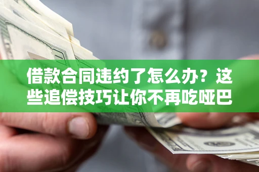武汉借款合同违约了怎么办？这些追偿技巧让你不再吃哑巴亏