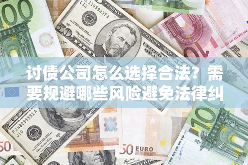 武汉讨债公司怎么选择合法？需要规避哪些风险避免法律纠纷？