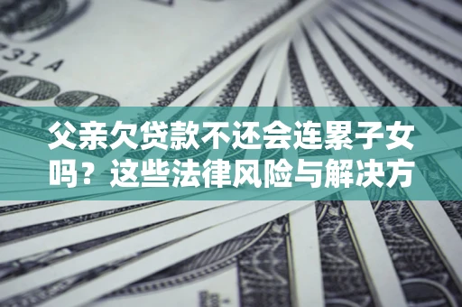 武汉父亲欠贷款不还会连累子女吗？这些法律风险与解决方法要早知道！