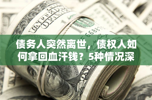 武汉债务人突然离世，债权人如何拿回血汗钱？5种情况深度解析
