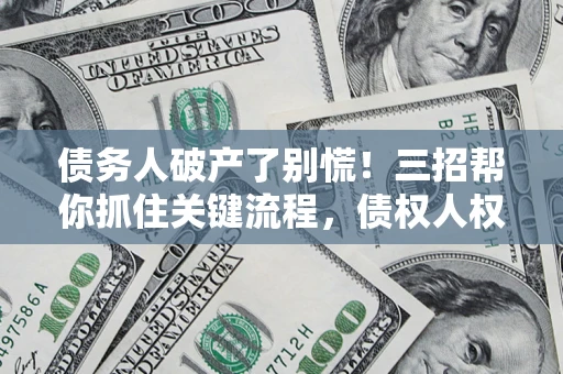 武汉债务人破产了别慌！三招帮你抓住关键流程，债权人权益不再缩水