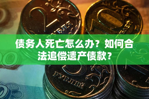 武汉债务人死亡怎么办？如何合法追偿遗产债款？