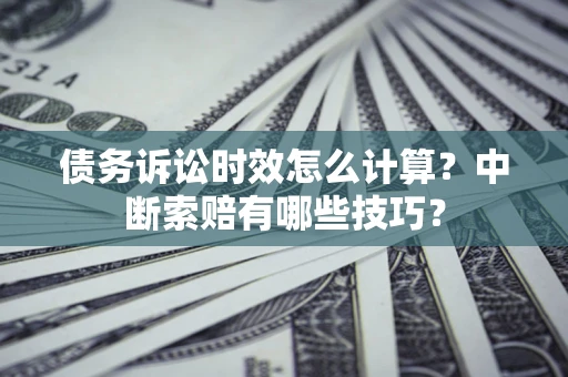 武汉债务诉讼时效怎么计算？中断索赔有哪些技巧？