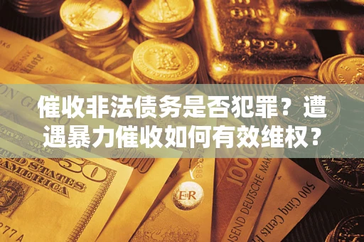 武汉催收非法债务是否犯罪？遭遇暴力催收如何有效维权？