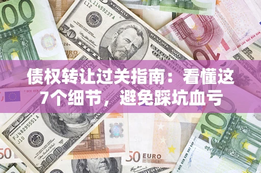 武汉债权转让过关指南：看懂这7个细节，避免踩坑血亏