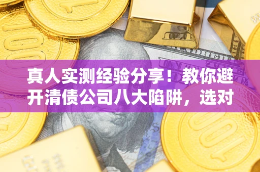 武汉真人实测经验分享！教你避开清债公司八大陷阱，选对机构少走十年弯路
