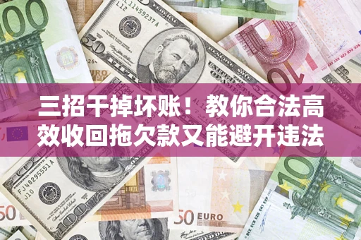 武汉三招干掉坏账！教你合法高效收回拖欠款又能避开违法雷区