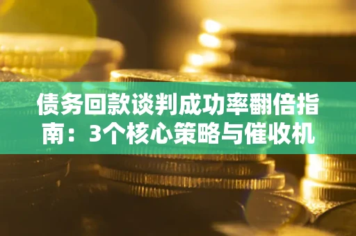 武汉债务回款谈判成功率翻倍指南：3个核心策略与催收机构避坑法则