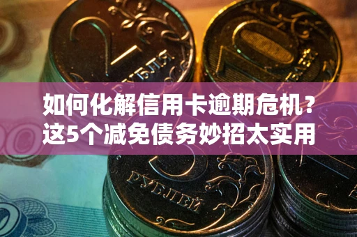 武汉如何化解信用卡逾期危机？这5个减免债务妙招太实用